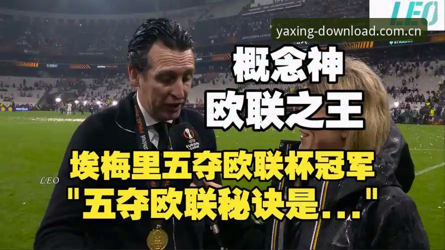 亚星怎么下载手机版 阿斯顿维拉欧联杯夺冠最新动态:埃梅里率队终结30年冠军荒,亚星手机版用户见证历史时刻